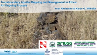 Transboundary Aquifer Mapping and Management in Africa:
An Ongoing Process
Yvan Altchenko & Karen G. Villholth
PhotobyK.Villholth/IWMI
 