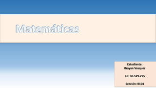 Matemáticas
Estudiante:
Brayan Vasquez
C.I: 30.529.255
Sección: 0104
 