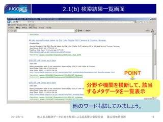 2.1(b) 検索結果一覧画面




                                              POINT

                              分野や機関を横断して、該当
                              するメタデータを一覧表示

                         他のワードも試してみましょう。
2012/8/10   地上多点観測データの総合解析による超高層大気研究会   国立極地研究所       11
 