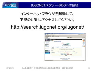 IUGONETメタデータDBへの接続

            インターネットブラウザを起動して、
            下記のURLにアクセスしてください。

     http://search.iugonet.org/iugonet/




2012/8/10   地上多点観測データの総合解析による超高層大気研究会   国立極地研究所   8
 