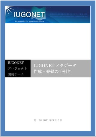 IUGONET
          IUGONET メタデータ
プロジェクト
          作成・登録の手引き
開発チーム




          第一版: 2011 年 9 月 6 日
 