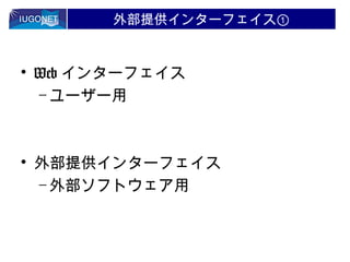 外部提供インターフェイス①

• Web インターフェイス
– ユーザー用

• 外部提供インターフェイス
– 外部ソフトウェア用

 