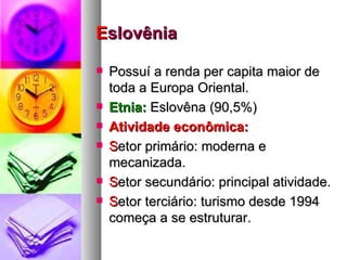 E slovênia Possuí a renda per capita maior de toda a Europa Oriental. Etnia:  Eslovêna (90,5%) Atividade econômica: S etor primário: moderna e mecanizada. S etor secundário: principal atividade. S etor terciário: turismo desde 1994 começa a se estruturar. 