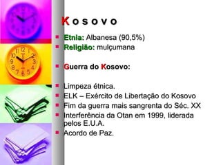 K  o s o v o Etnia:  Albanesa (90,5%) Religião:  mulçumana G uerra do  K osovo: Limpeza étnica. ELK – Exército de Libertação do Kosovo Fim da guerra mais sangrenta do Séc. XX Interferência da Otan em 1999, liderada pelos E.U.A. Acordo de Paz. 