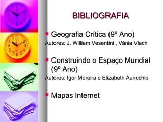 BIBLIOGRAFIA Geografia Crítica (9º Ano) Autores: J. William Vesentini , Vânia Vlach Construindo o Espaço Mundial (9º Ano) Autores: Igor Moreira e Elizabeth Auricchio Mapas Internet 