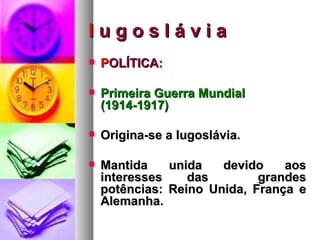 I  u g o s l á v i a P OLÍTICA : Primeira Guerra Mundial (1914-1917) Origina-se a Iugoslávia. Mantida unida devido aos interesses das  grandes potências: Reino Unida, França e Alemanha. 