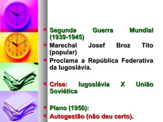 Segunda Guerra Mundial (1939-1945) Marechal Josef Broz Tito (popular) Proclama a República Federativa da Iugoslávia. Crise:  Iugoslávia X União Soviética Plano (1950): Autogestão (não deu certo). 