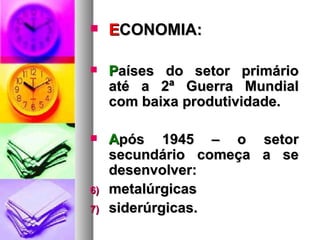 E CONOMIA: P aíses do setor primário até a 2ª Guerra Mundial com baixa produtividade. A pós 1945 – o setor secundário começa a se desenvolver: metalúrgicas  siderúrgicas. 