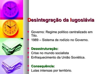 D esintegração da  I ugoslávia Governo: Regime político centralizado em Tito. 1989 – Sistema de rodízio no Governo. Desestruturação: Crise no mundo socialista Enfraquecimento da União Soviética. Consequência: Lutas intensas por território. 