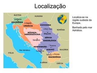 Localização Localiza-se na região sudeste da Europa.  Banhado pelo mar Adriático. 
