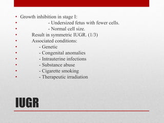 IUGR
• Growth inhibition in stage I:
• - Undersized fetus with fewer cells.
• - Normal cell size.
• Result in symmetric IUGR. (1/3)
• Associated conditions:
• - Genetic
• - Congenital anomalies
• - Intrauterine infections
• - Substance abuse
• - Cigarette smoking
• - Therapeutic irradiation
 