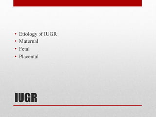 IUGR
• Etiology of IUGR
• Maternal
• Fetal
• Placental
 
