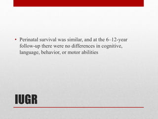 IUGR
• Perinatal survival was similar, and at the 6–12-year
follow-up there were no differences in cognitive,
language, behavior, or motor abilities
 