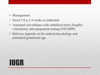 IUGR
• Management
• Serial US q 2-4 weeks as indicated
• Antenatal surveillance with umbilical artery Doppler
velocimetry and antepartum testing (NST,BPP)
• Delivery depends on the underlying etiology and
estimated gestational age
 
