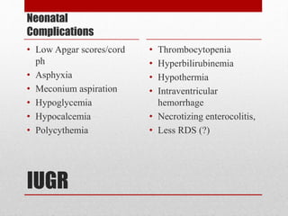 IUGR
Neonatal
Complications
• Low Apgar scores/cord
ph
• Asphyxia
• Meconium aspiration
• Hypoglycemia
• Hypocalcemia
• Polycythemia
• Thrombocytopenia
• Hyperbilirubinemia
• Hypothermia
• Intraventricular
hemorrhage
• Necrotizing enterocolitis,
• Less RDS (?)
 