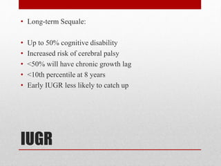 IUGR
• Long-term Sequale:
• Up to 50% cognitive disability
• Increased risk of cerebral palsy
• <50% will have chronic growth lag
• <10th percentile at 8 years
• Early IUGR less likely to catch up
 
