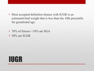 IUGR
• Most accepted definition fetuses with IUGR is an
estimated fetal weight that is less than the 10th percentile
for gestational age.
• 70% of fetuses <10% are SGA
• 30% are IUGR
 