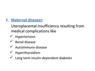 2. Maternal diseases:
Uteroplacental insufficiency resulting from
medical complications like
 Hypertension
 Renal disease
 Autoimmune disease
 Hyperthyroidism
 Long term insulin dependent diabetes
 