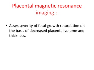 Placental magnetic resonance
imaging :
• Asses severity of fetal growth retardation on
the basis of decreased placental volume and
thickness.
 