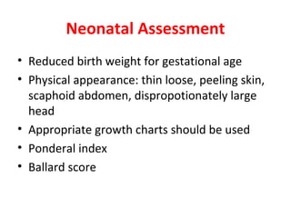 Neonatal Assessment
• Reduced birth weight for gestational age
• Physical appearance: thin loose, peeling skin,
scaphoid abdomen, dispropotionately large
head
• Appropriate growth charts should be used
• Ponderal index
• Ballard score
 