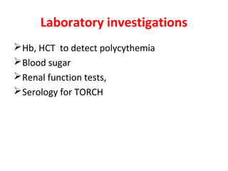 Laboratory investigations
Hb, HCT to detect polycythemia
Blood sugar
Renal function tests,
Serology for TORCH
 