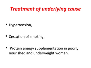 Treatment of underlying cause
 Hypertension,
 Cessation of smoking,
 Protein energy supplementation in poorly
nourished and underweight women.
 