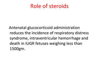 Role of steroids
Antenatal glucocorticoid administration
reduces the incidence of respiratory distress
syndrome, intraventricular hemorrhage and
death in IUGR fetuses weighing less than
1500gm.
 