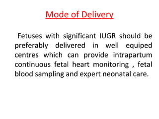 Mode of Delivery
Fetuses with significant IUGR should be
preferably delivered in well equiped
centres which can provide intrapartum
continuous fetal heart monitoring , fetal
blood sampling and expert neonatal care.
 