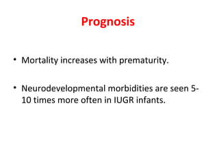 Prognosis
• Mortality increases with prematurity.
• Neurodevelopmental morbidities are seen 5-
10 times more often in IUGR infants.
 
