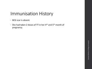 Immunisation History
• BCG scar is absent.
• She had taken 2 doses of TT in her 4th and 5th month of
pregnancy.
Dept.ofObstetrics&Gynaecology,GauhatiMedicalCollege&
Hospital
 