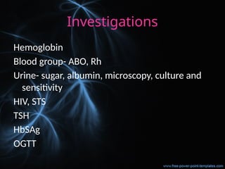 Investigations
Hemoglobin
Blood group- ABO, Rh
Urine- sugar, albumin, microscopy, culture and
sensitivity
HIV, STS
TSH
HbSAg
OGTT
 