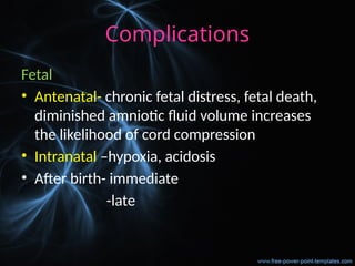 Complications
Fetal
• Antenatal- chronic fetal distress, fetal death,
diminished amniotic fluid volume increases
the likelihood of cord compression
• Intranatal –hypoxia, acidosis
• After birth- immediate
-late
 