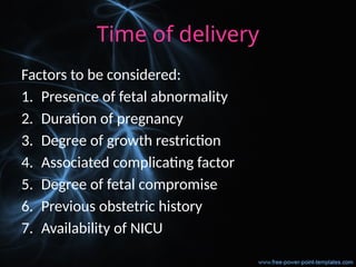 Time of delivery
Factors to be considered:
1. Presence of fetal abnormality
2. Duration of pregnancy
3. Degree of growth restriction
4. Associated complicating factor
5. Degree of fetal compromise
6. Previous obstetric history
7. Availability of NICU
 