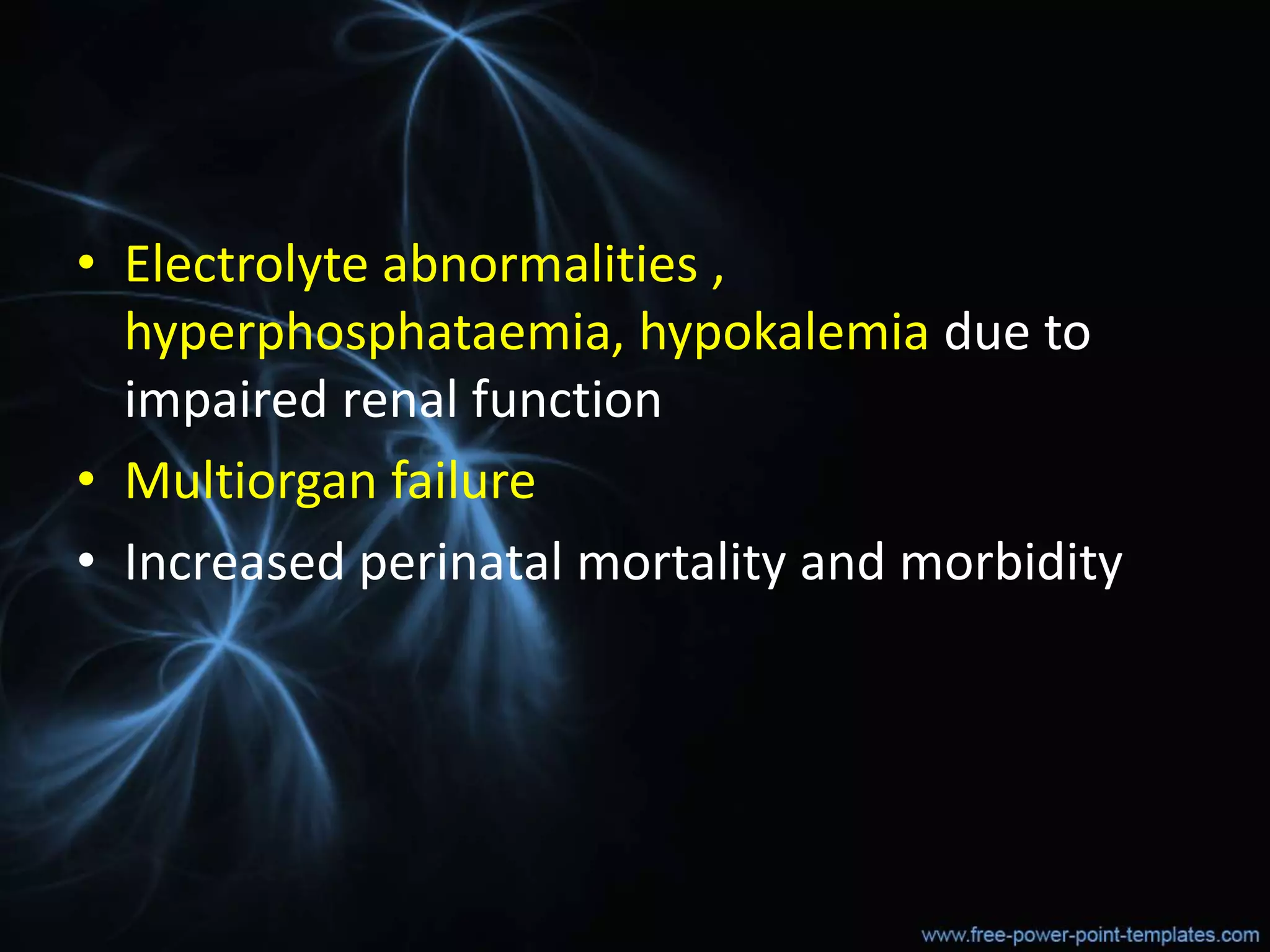 • Electrolyte abnormalities ,
hyperphosphataemia, hypokalemia due to
impaired renal function
• Multiorgan failure
• Increased perinatal mortality and morbidity
 