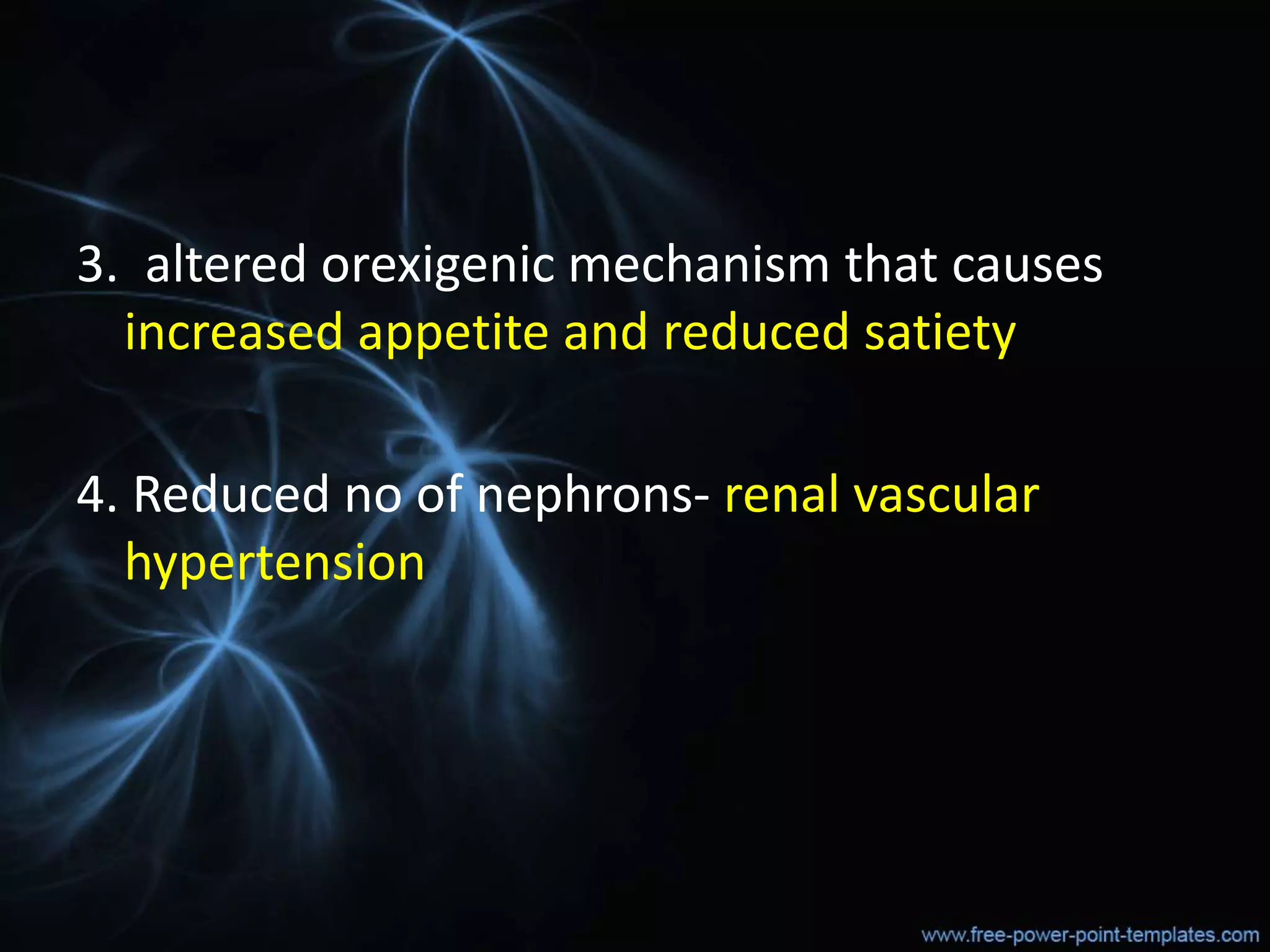 3. altered orexigenic mechanism that causes
increased appetite and reduced satiety
4. Reduced no of nephrons- renal vascular
hypertension
 