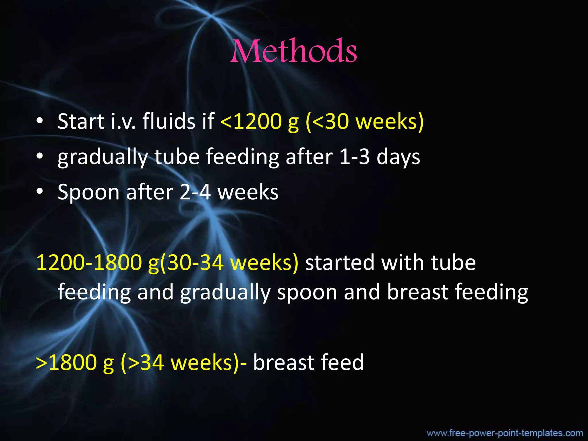 Methods
• Start i.v. fluids if <1200 g (<30 weeks)
• gradually tube feeding after 1-3 days
• Spoon after 2-4 weeks
1200-1800 g(30-34 weeks) started with tube
feeding and gradually spoon and breast feeding
>1800 g (>34 weeks)- breast feed
 