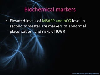 Biochemical markers
• Elevated levels of MSAFP and hCG level in
second trimester are markers of abnormal
placentation and risks of IUGR
 