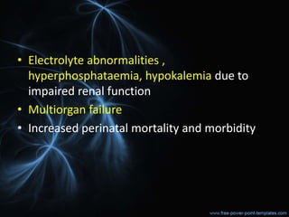 • Electrolyte abnormalities ,
hyperphosphataemia, hypokalemia due to
impaired renal function
• Multiorgan failure
• Increased perinatal mortality and morbidity
 