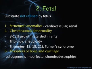 2. Fetal
Substrate not utilised by fetus
1. Structural anomalies - cardiovascular, renal
2. Chromosomal abnormality
- 8-12% growth retarded infants
- Triploidy, aneuploidy
- Trisomies( 13, 18, 21), Turner’s syndrome
3. Disorders of bone and cartilage
-osteogenesis imperfecta, chondrodystrophies
 