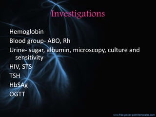Investigations
Hemoglobin
Blood group- ABO, Rh
Urine- sugar, albumin, microscopy, culture and
sensitivity
HIV, STS
TSH
HbSAg
OGTT
 