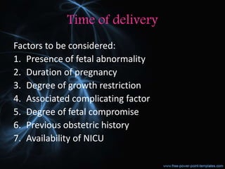 Time of delivery
Factors to be considered:
1. Presence of fetal abnormality
2. Duration of pregnancy
3. Degree of growth restriction
4. Associated complicating factor
5. Degree of fetal compromise
6. Previous obstetric history
7. Availability of NICU
 