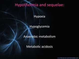Hypothermia and sequelae:
Hypoxia
Hypoglycemia
Anaerobic metabolism
Metabolic acidosis
 