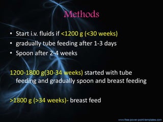 Methods
• Start i.v. fluids if <1200 g (<30 weeks)
• gradually tube feeding after 1-3 days
• Spoon after 2-4 weeks
1200-1800 g(30-34 weeks) started with tube
feeding and gradually spoon and breast feeding
>1800 g (>34 weeks)- breast feed
 