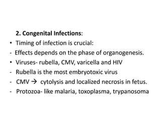 2. Congenital Infections:
• Timing of infection is crucial:
- Effects depends on the phase of organogenesis.
• Viruses- rubella, CMV, varicella and HIV
- Rubella is the most embryotoxic virus
- CMV  cytolysis and localized necrosis in fetus.
- Protozoa- like malaria, toxoplasma, trypanosoma
 