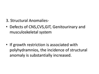 3. Structural Anomalies-
• Defects of CNS,CVS,GIT, Genitourinary and
musculoskeletal system
• If growth restriction is associated with
polyhydramnios, the incidence of structural
anomaly is substantially increased.
 