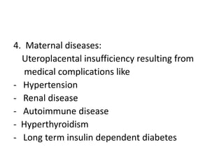 4. Maternal diseases:
Uteroplacental insufficiency resulting from
medical complications like
- Hypertension
- Renal disease
- Autoimmune disease
- Hyperthyroidism
- Long term insulin dependent diabetes
 
