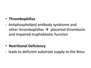 • Thrombophilias
- Antiphospholipid antibody syndrome and
other thrombophilias  placental thrombosis
and impaired trophoblastic function
• Nutritional Deficiency
- leads to deficient substrate supply to the fetus
 