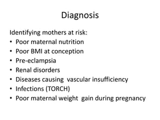 Diagnosis
Identifying mothers at risk:
• Poor maternal nutrition
• Poor BMI at conception
• Pre-eclampsia
• Renal disorders
• Diseases causing vascular insufficiency
• Infections (TORCH)
• Poor maternal weight gain during pregnancy
 