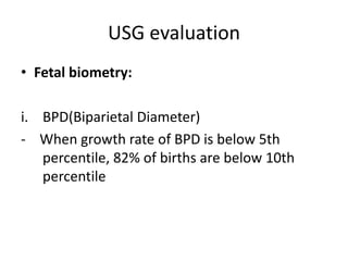 USG evaluation
• Fetal biometry:
i. BPD(Biparietal Diameter)
- When growth rate of BPD is below 5th
percentile, 82% of births are below 10th
percentile
 