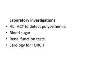 Laboratory investigations
• Hb, HCT to detect polycythemia
• Blood sugar
• Renal function tests,
• Serology for TORCH
 